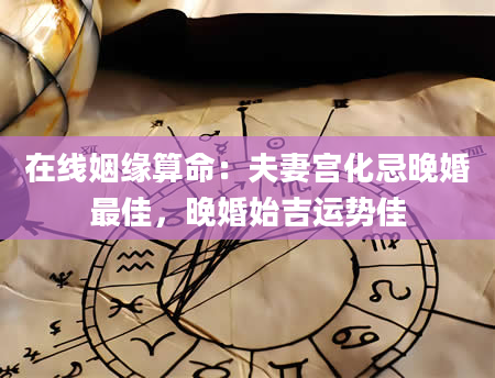 在线姻缘算命：夫妻宫化忌晚婚最佳，晚婚始吉运势佳