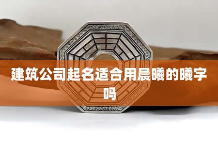 建筑公司起名适合用晨曦的曦字吗