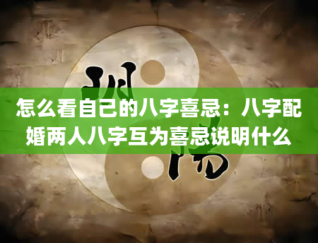 怎么看自己的八字喜忌：八字配婚两人八字互为喜忌说明什么
