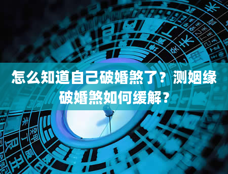 怎么知道自己破婚煞了？测姻缘破婚煞如何缓解？