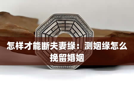 怎样才能断夫妻缘：测姻缘怎么挽留婚姻