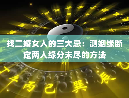 找二婚女人的三大忌：测姻缘断定两人缘分未尽的方法
