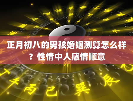 正月初八的男孩婚姻测算怎么样？性情中人感情顺意