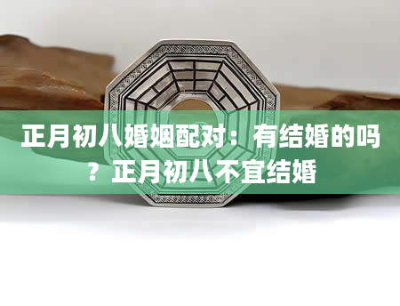 正月初八婚姻配对：有结婚的吗？正月初八不宜结婚