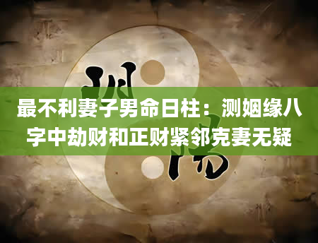 最不利妻子男命日柱：测姻缘八字中劫财和正财紧邻克妻无疑