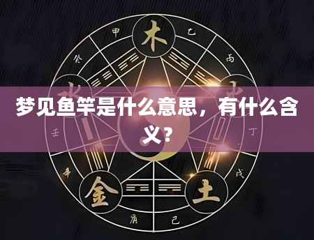 梦见鱼竿是什么意思，有什么含义？