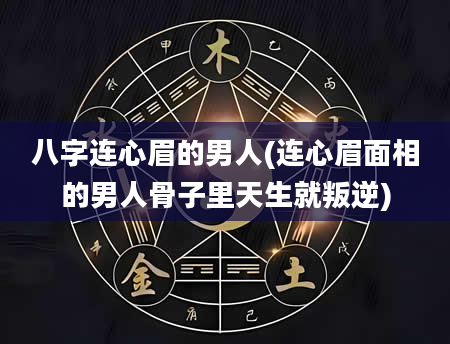 八字连心眉的男人(连心眉面相的男人骨子里天生就叛逆)