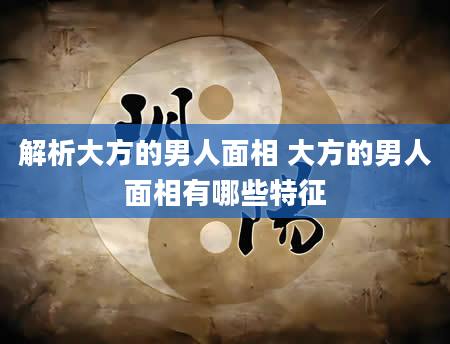 解析大方的男人面相 大方的男人面相有哪些特征