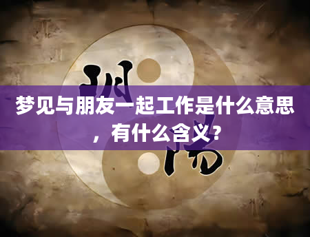 梦见与朋友一起工作是什么意思，有什么含义？