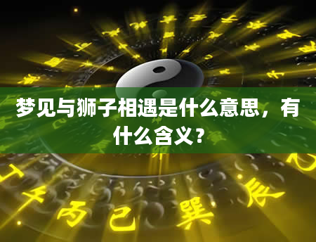 梦见与狮子相遇是什么意思，有什么含义？