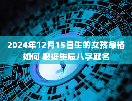 2024年12月15日生的女孩命格如何 根据生辰八字取名