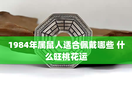 1984年属鼠人适合佩戴哪些 什么旺桃花运