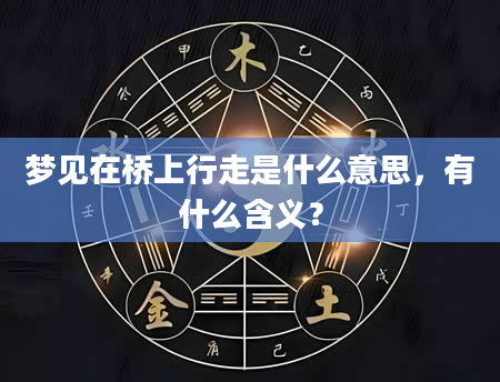 梦见在桥上行走是什么意思，有什么含义？