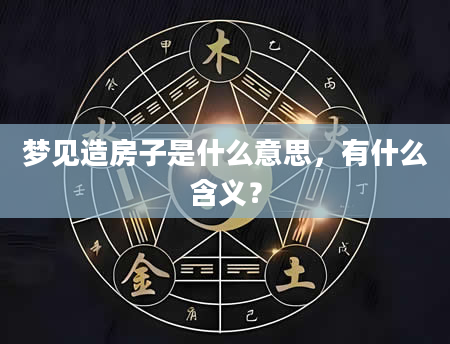 梦见造房子是什么意思，有什么含义？