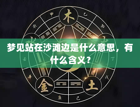 梦见站在沙滩边是什么意思，有什么含义？