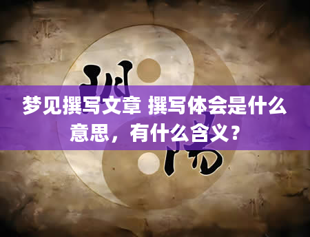 梦见撰写文章 撰写体会是什么意思，有什么含义？