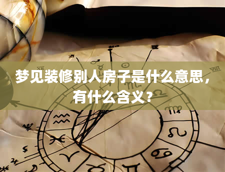 梦见装修别人房子是什么意思，有什么含义？