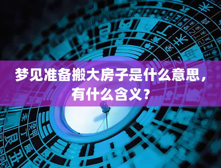 梦见准备搬大房子是什么意思，有什么含义？