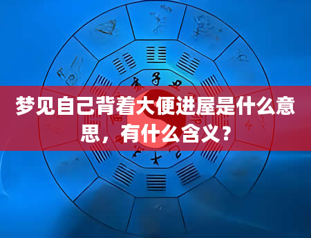 梦见自己背着大便进屋是什么意思，有什么含义？