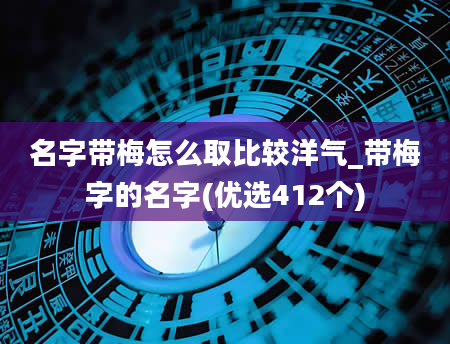 名字带梅怎么取比较洋气_带梅字的名字(优选412个)