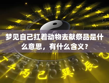 梦见自己扛着动物去献祭品是什么意思，有什么含义？