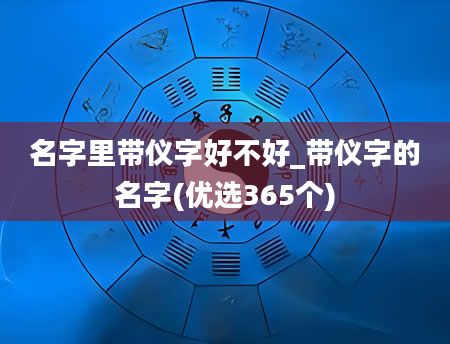 名字里带仪字好不好_带仪字的名字(优选365个)