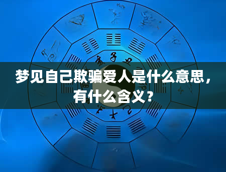 梦见自己欺骗爱人是什么意思，有什么含义？