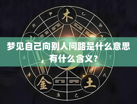 梦见自己向别人问路是什么意思，有什么含义？