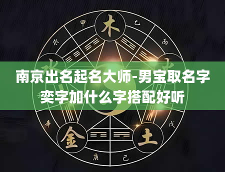 南京出名起名大师-男宝取名字奕字加什么字搭配好听