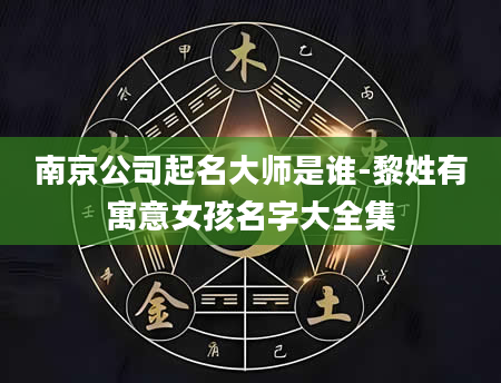 南京公司起名大师是谁-黎姓有寓意女孩名字大全集