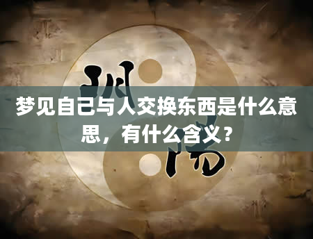 梦见自己与人交换东西是什么意思，有什么含义？