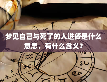 梦见自己与死了的人进餐是什么意思，有什么含义？