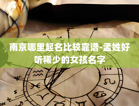南京哪里起名比较靠谱-孟姓好听稀少的女孩名字