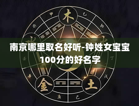 南京哪里取名好听-钟姓女宝宝100分的好名字