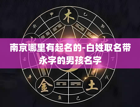 南京哪里有起名的-白姓取名带永字的男孩名字