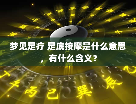 梦见足疗 足底按摩是什么意思，有什么含义？