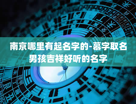 南京哪里有起名字的-慕字取名男孩吉祥好听的名字