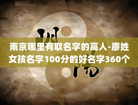 南京哪里有取名字的高人-廖姓女孩名字100分的好名字360个