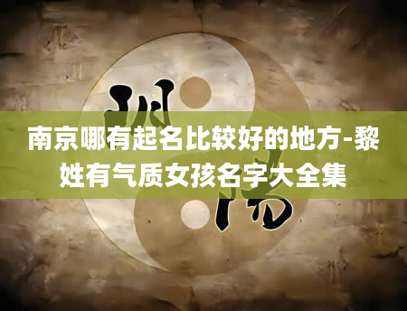 南京哪有起名比较好的地方-黎姓有气质女孩名字大全集