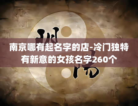 南京哪有起名字的店-冷门独特有新意的女孩名字260个