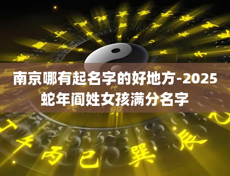 南京哪有起名字的好地方-2025蛇年阎姓女孩满分名字