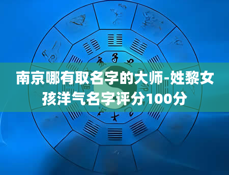 南京哪有取名字的大师-姓黎女孩洋气名字评分100分