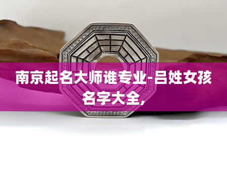 南京起名大师谁专业-吕姓女孩名字大全,