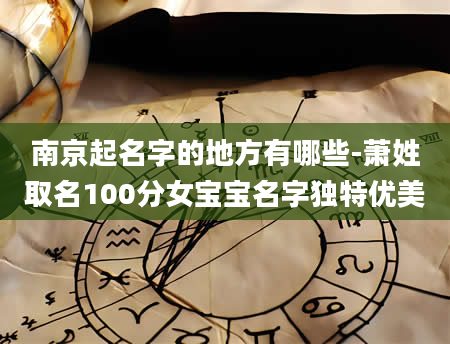 南京起名字的地方有哪些-萧姓取名100分女宝宝名字独特优美