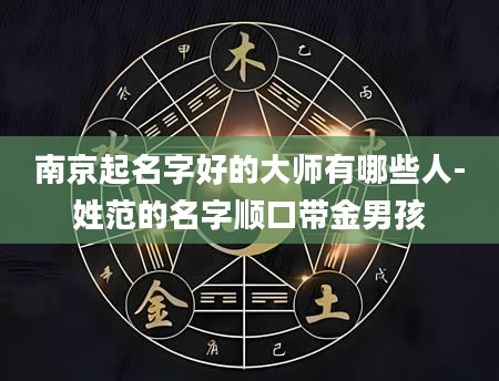 南京起名字好的大师有哪些人-姓范的名字顺口带金男孩