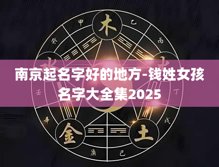 南京起名字好的地方-钱姓女孩名字大全集2025