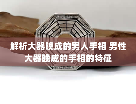 解析大器晚成的男人手相 男性大器晚成的手相的特征