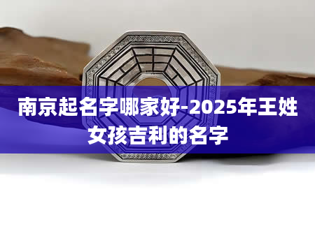 南京起名字哪家好-2025年王姓女孩吉利的名字
