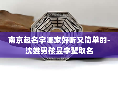 南京起名字哪家好听又简单的-沈姓男孩昱字辈取名