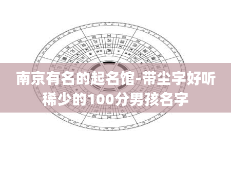 南京有名的起名馆-带尘字好听稀少的100分男孩名字